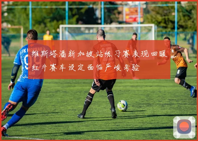 维斯塔潘新加坡站练习赛表现回暖红牛赛车设定面临严峻考验